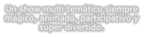 Un show multi temtico siempre mgico, animado, participativo y  sper divertido.