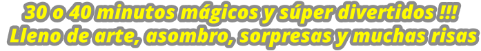 30 o 40 minutos mgicos y sper divertidos !!!  Lleno de arte, asombro, sorpresas y muchas risas