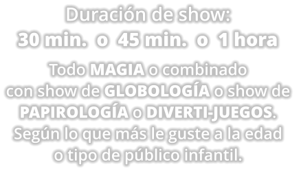 Duraci�n de show: 30 min.  o  45 min.  o  1 hora     Todo MAGIA o combinado  con show de GLOBOLOG�A o show de  PAPIROLOG�A o DIVERTI-JUEGOS.  Seg�n lo que m�s le guste a la edad  o tipo de p�blico infantil.
