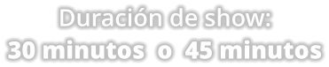 Duraci�n de show: 30 minutos  o  45 minutos